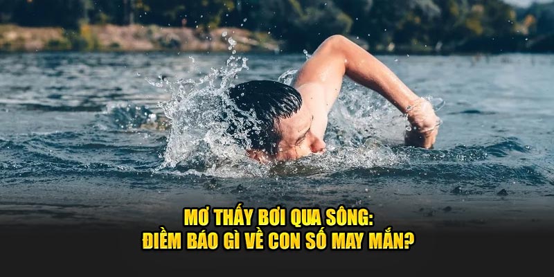 Mơ Thấy Bơi Qua Sông: Điềm Báo Gì Về Con Số May Mắn?