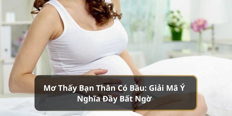 Mơ Thấy Bạn Thân Có Bầu: Giải Mã Ý Nghĩa Đầy Bất Ngờ 